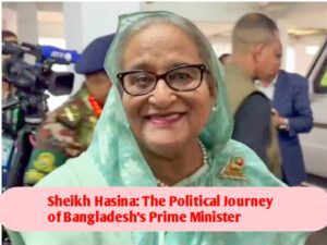 Sheikh Hasina: The Political Journey of Bangladesh’s Prime Minister