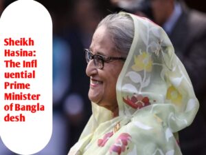 Sheikh Hasina: The Influential Prime Minister of Bangladesh