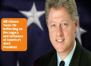 Bill Clinton Turns 78: Reflecting on the Legacy and Influence of America’s 42nd President